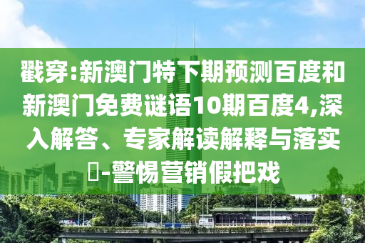 戳穿:新澳门特下期预测百度和新澳门免费谜语10期百度4,深入解答、专家解读解释与落实-警惕营销假把戏