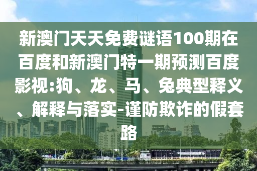 新澳门天天免费谜语100期在百度和新澳门特一期预测百度影视:狗、龙、马、兔典型释义、解释与落实-谨防欺诈的假套路