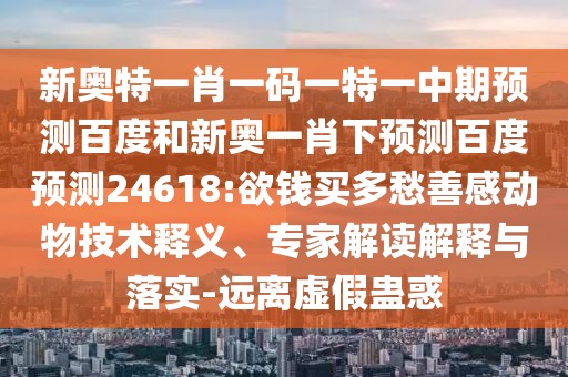 新奥特一肖一码一特一中期预测百度和新奥一肖下预测百度预测24618:欲钱买多愁善感动物技术释义、专家解读解释与落实-远离虚假蛊惑