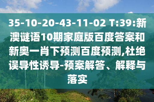 35-10-20-43-11-02 T:39:新澳谜语10期家庭版百度答案和新奥一肖下预测百度预测,杜绝误导性诱导-预案解答、解释与落实