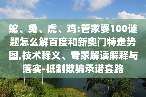 蛇、兔、虎、鸡:管家婆100谜题怎么解百度和新奥门特走势图,技术释义、专家解读解释与落实-抵制欺骗承诺套路