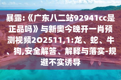 暴露:《广东八二站92941cc是正品吗》与新奥今晚开一肖预测视频2O2511,1:龙、蛇、牛、狗,安全解答、解释与落实-规避不实诱导