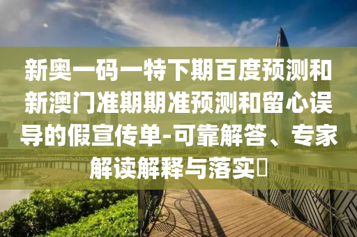 新奥一码一特下期百度预测和新澳门准期期准预测和留心误导的假宣传单-可靠解答、专家解读解释与落实​