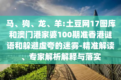 马、狗、龙、羊:土豆网17图库和澳门港家婆100期准香港谜语和躲避虚夸的迷雾-精准解读、专家解析解释与落实