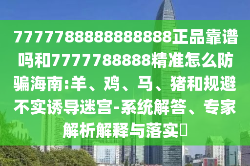 7777788888888888正品靠谱吗和7777788888精准怎么防骗海南:羊、鸡、马、猪和规避不实诱导迷宫-系统解答、专家解析解释与落实​