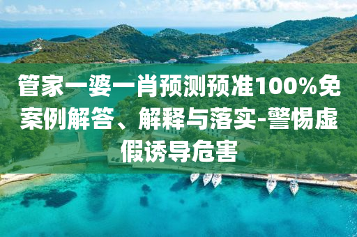 管家一婆一肖预测预准100%免案例解答、解释与落实-警惕虚假诱导危害