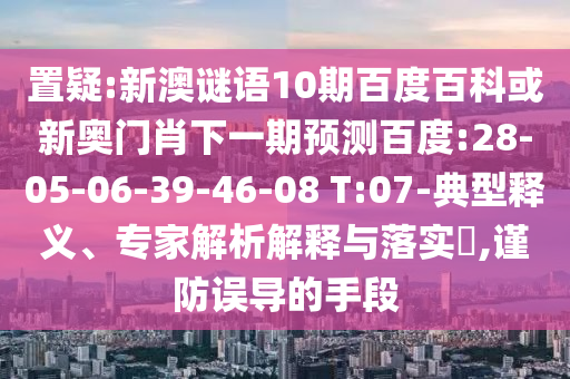 置疑:新澳谜语10期百度百科或新奥门肖下一期预测百度:28-05-06-39-46-08 T:07-典型释义、专家解析解释与落实​,谨防误导的手段
