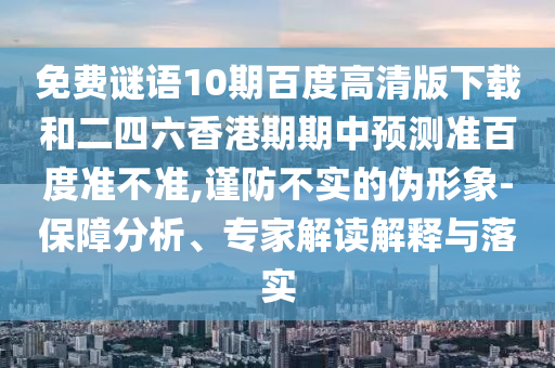 免费谜语10期百度高清版下载和二四六香港期期中预测准百度准不准,谨防不实的伪形象-保障分析、专家解读解释与落实