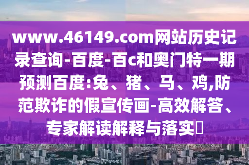 www.46149.com网站历史记录查询-百度-百c和奥门特一期预测百度:兔、猪、马、鸡,防范欺诈的假宣传画-高效解答、专家解读解释与落实​