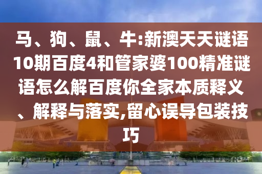 马、狗、鼠、牛:新澳天天谜语10期百度4和管家婆100精准谜语怎么解百度你全家本质释义、解释与落实,留心误导包装技巧