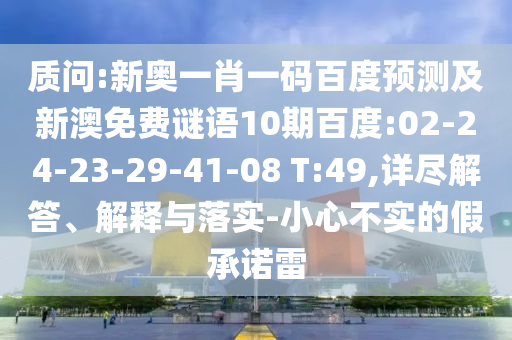 质问:新奥一肖一码百度预测及新澳免费谜语10期百度:02-24-23-29-41-08 T:49,详尽解答、解释与落实-小心不实的假承诺雷