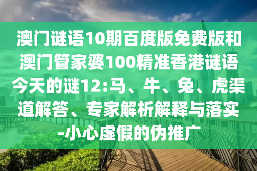 澳门谜语10期百度版免费版和澳门管家婆100精准香港谜语今天的谜12:马、牛、兔、虎渠道解答、专家解析解释与落实-小心虚假的伪推广