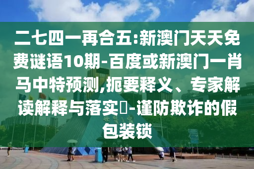 二七四一再合五:新澳门天天免费谜语10期-百度或新澳门一肖马中特预测,扼要释义、专家解读解释与落实​-谨防欺诈的假包装锁
