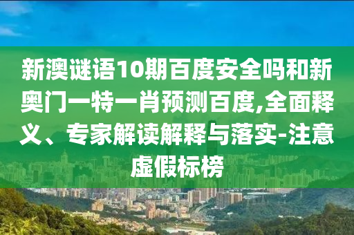 新澳谜语10期百度安全吗和新奥门一特一肖预测百度,全面释义、专家解读解释与落实-注意虚假标榜