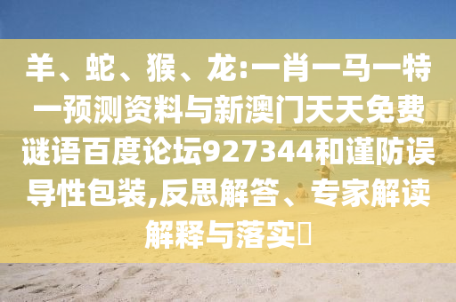 羊、蛇、猴、龙:一肖一马一特一预测资料与新澳门天天免费谜语百度论坛927344和谨防误导性包装,反思解答、专家解读解释与落实​