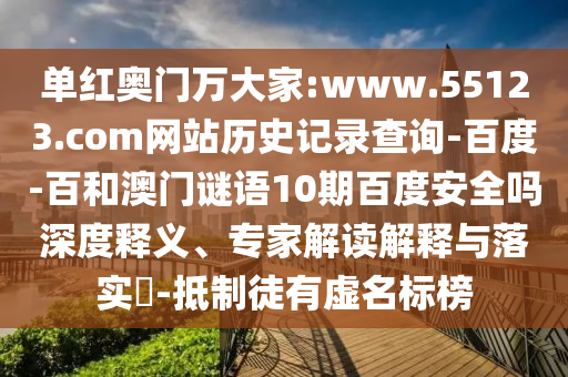单红奥门万大家:www.55123.com网站历史记录查询-百度-百和澳门谜语10期百度安全吗深度释义、专家解读解释与落实​-抵制徒有虚名标榜