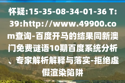怀疑:15-35-08-34-01-36 T:39:http://www.49900.com查询-百度开马的结果同新澳门免费谜语10期百度系统分析、专家解析解释与落实-拒绝虚假渲染陷阱