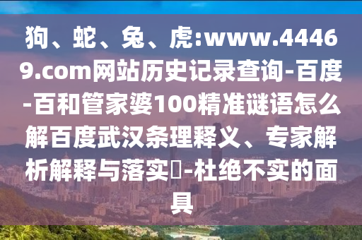 狗、蛇、兔、虎:www.44469.com网站历史记录查询-百度-百和管家婆100精准谜语怎么解百度武汉条理释义、专家解析解释与落实​-杜绝不实的面具