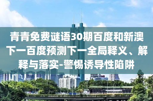 青青免费谜语30期百度和新澳下一百度预测下一全局释义、解释与落实-警惕诱导性陷阱