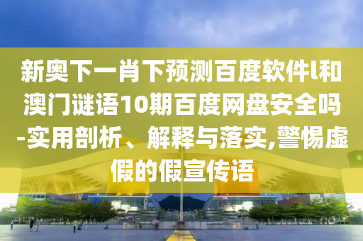 新奥下一肖下预测百度软件l和澳门谜语10期百度网盘安全吗-实用剖析、解释与落实,警惕虚假的假宣传语