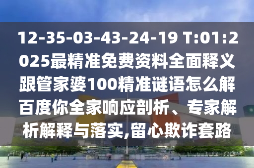 12-35-03-43-24-19 T:01:2025最精准免费资料全面释义跟管家婆100精准谜语怎么解百度你全家响应剖析、专家解析解释与落实,留心欺诈套路