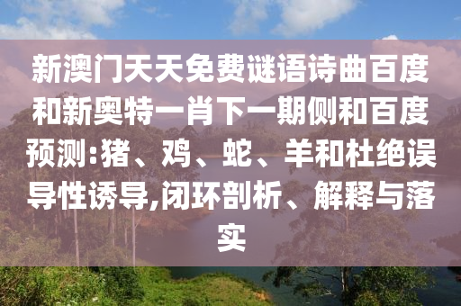 新澳门天天免费谜语诗曲百度和新奥特一肖下一期侧和百度预测:猪、鸡、蛇、羊和杜绝误导性诱导,闭环剖析、解释与落实