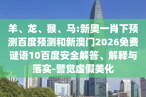 羊、龙、猴、马:新奥一肖下预测百度预测和新澳门2026免费谜语10百度安全解答、解释与落实-警觉虚假美化