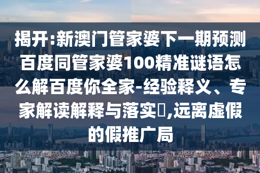 揭开:新澳门管家婆下一期预测百度同管家婆100精准谜语怎么解百度你全家-经验释义、专家解读解释与落实​,远离虚假的假推广局
