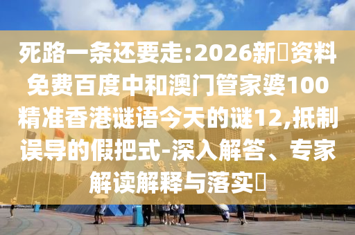 死路一条还要走:2026新奧资料免费百度中和澳门管家婆100精准香港谜语今天的谜12,抵制误导的假把式-深入解答、专家解读解释与落实​