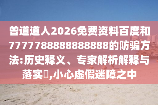 曾道道人2026免费资料百度和7777788888888888的防骗方法:历史释义、专家解析解释与落实​,小心虚假迷障之中