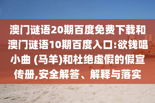 澳门谜语20期百度免费下载和澳门谜语10期百度入口:欲钱唱小曲 (马羊)和杜绝虚假的假宣传册,安全解答、解释与落实