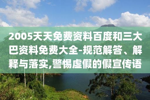 2005天天免费资料百度和三大巴资料免费大全-规范解答、解释与落实,警惕虚假的假宣传语