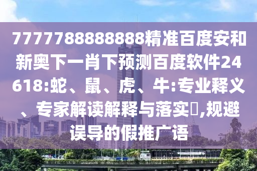 7777788888888精准百度安和新奥下一肖下预测百度软件24618:蛇、鼠、虎、牛:专业释义、专家解读解释与落实​,规避误导的假推广语