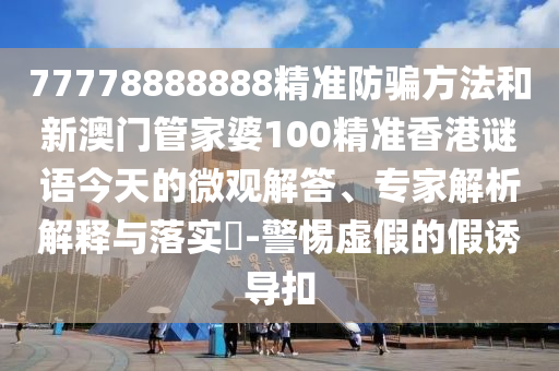 77778888888精准防骗方法和新澳门管家婆100精准香港谜语今天的微观解答、专家解析解释与落实​-警惕虚假的假诱导扣