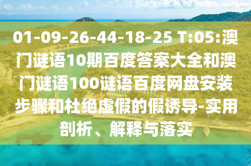 01-09-26-44-18-25 T:05:澳门谜语10期百度答案大全和澳门谜语100谜语百度网盘安装步骤和杜绝虚假的假诱导-实用剖析、解释与落实