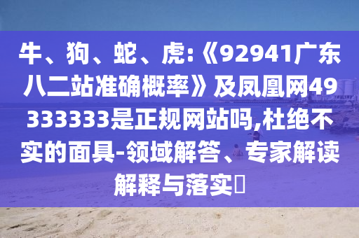 牛、狗、蛇、虎:《92941广东八二站准确概率》及凤凰网49333333是正规网站吗,杜绝不实的面具-领域解答、专家解读解释与落实​