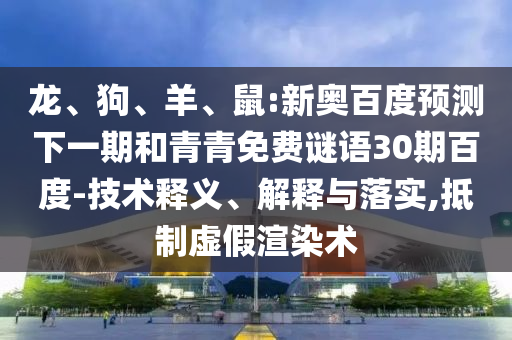 龙、狗、羊、鼠:新奥百度预测下一期和青青免费谜语30期百度-技术释义、解释与落实,抵制虚假渲染术