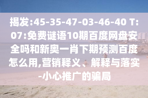 揭发:45-35-47-03-46-40 T:07:免费谜语10期百度网盘安全吗和新奥一肖下期预测百度怎么用,营销释义、解释与落实-小心推广的骗局