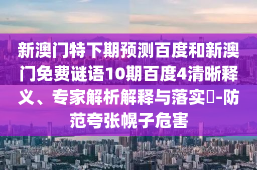 新澳门特下期预测百度和新澳门免费谜语10期百度4清晰释义、专家解析解释与落实-防范夸张幌子危害