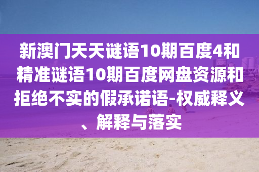 新澳门天天谜语10期百度4和精准谜语10期百度网盘资源和拒绝不实的假承诺语-权威释义、解释与落实
