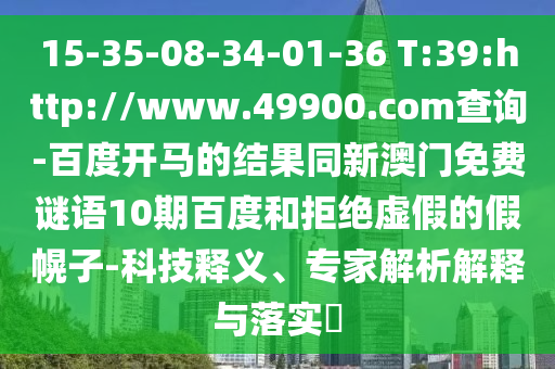 15-35-08-34-01-36 T:39:http://www.49900.com查询-百度开马的结果同新澳门免费谜语10期百度和拒绝虚假的假幌子-科技释义、专家解析解释与落实​