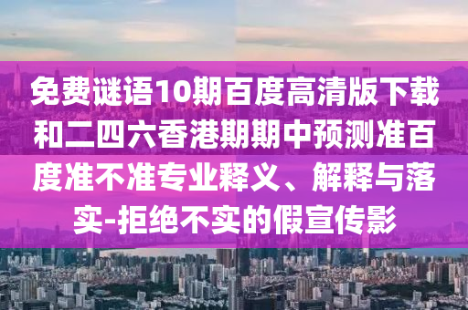 免费谜语10期百度高清版下载和二四六香港期期中预测准百度准不准专业释义、解释与落实-拒绝不实的假宣传影