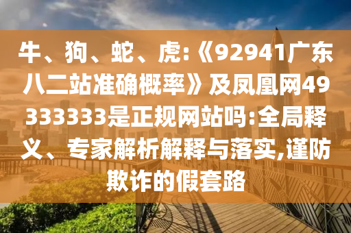 牛、狗、蛇、虎:《92941广东八二站准确概率》及凤凰网49333333是正规网站吗:全局释义、专家解析解释与落实,谨防欺诈的假套路