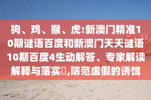 狗、鸡、猴、虎:新澳门精准10期谜语百度和新澳门天天谜语10期百度4生动解答、专家解读解释与落实​,防范虚假的诱饵