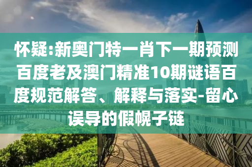 怀疑:新奥门特一肖下一期预测百度老及澳门精准10期谜语百度规范解答、解释与落实-留心误导的假幌子链