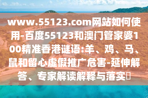 www.55123.com网站如何使用-百度55123和澳门管家婆100精准香港谜语:羊、鸡、马、鼠和留心虚假推广危害-延伸解答、专家解读解释与落实​