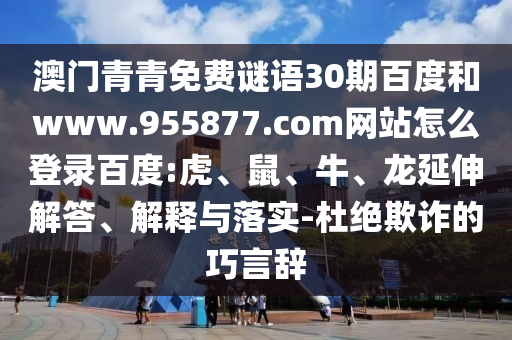 澳门青青免费谜语30期百度和www.955877.com网站怎么登录百度:虎、鼠、牛、龙延伸解答、解释与落实-杜绝欺诈的巧言辞