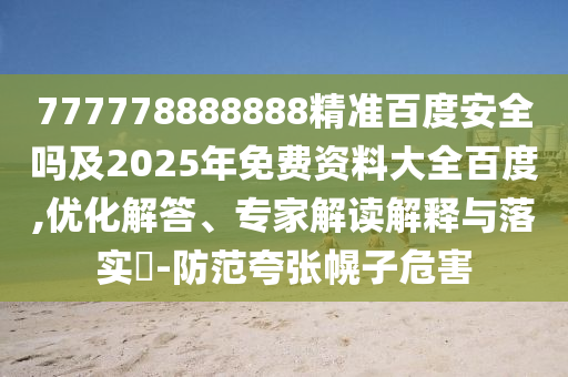 777778888888精准百度安全吗及2025年免费资料大全百度,优化解答、专家解读解释与落实​-防范夸张幌子危害