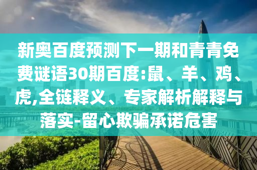 新奥百度预测下一期和青青免费谜语30期百度:鼠、羊、鸡、虎,全链释义、专家解析解释与落实-留心欺骗承诺危害