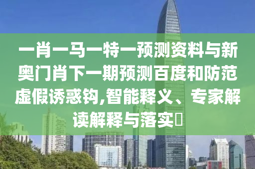 一肖一马一特一预测资料与新奥门肖下一期预测百度和防范虚假诱惑钩,智能释义、专家解读解释与落实​